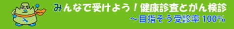 みんなで受けよう!健康診査とがん検診